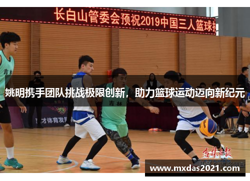 姚明携手团队挑战极限创新，助力篮球运动迈向新纪元