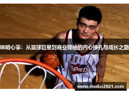 姚明心事：从篮球巨星到商业领袖的内心挣扎与成长之路
