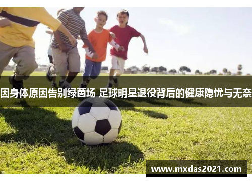 因身体原因告别绿茵场 足球明星退役背后的健康隐忧与无奈