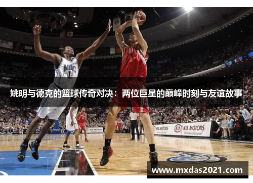 姚明与德克的篮球传奇对决：两位巨星的巅峰时刻与友谊故事