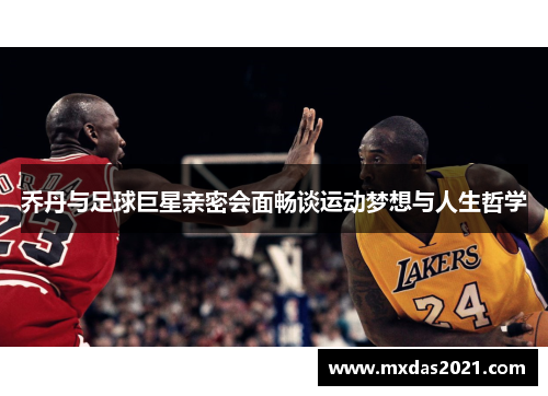 乔丹与足球巨星亲密会面畅谈运动梦想与人生哲学