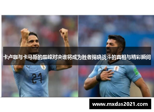 卡卢咖与卡马斯的巅峰对决谁将成为胜者揭晓战斗的真相与精彩瞬间