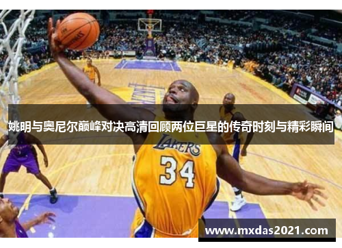 姚明与奥尼尔巅峰对决高清回顾两位巨星的传奇时刻与精彩瞬间