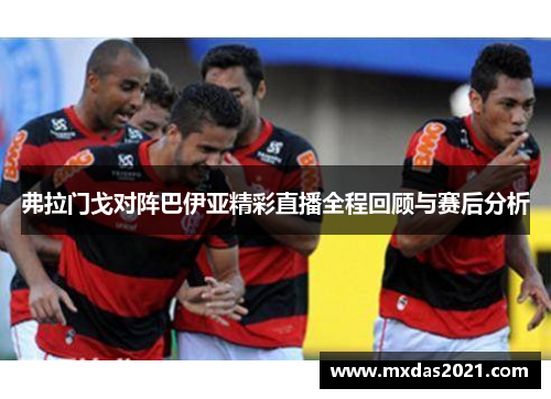 弗拉门戈对阵巴伊亚精彩直播全程回顾与赛后分析