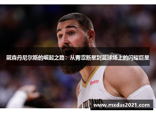 戴森丹尼尔斯的崛起之路：从青涩新星到篮球场上的闪耀巨星